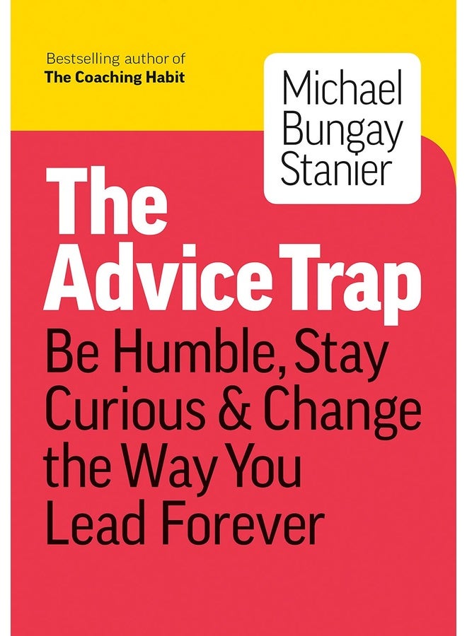 The Advice Trap: Be Humble, Stay Curious & Change the Way You Lead Forever